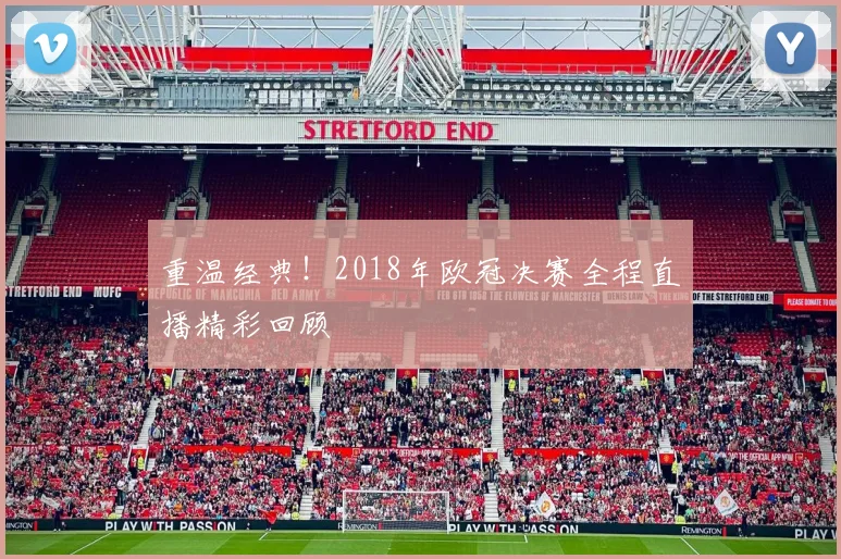 重温经典！2018年欧冠决赛全程直播精彩回顾