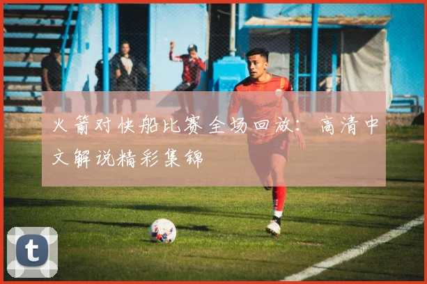 火箭对快船比赛全场回放：高清中文解说精彩集锦