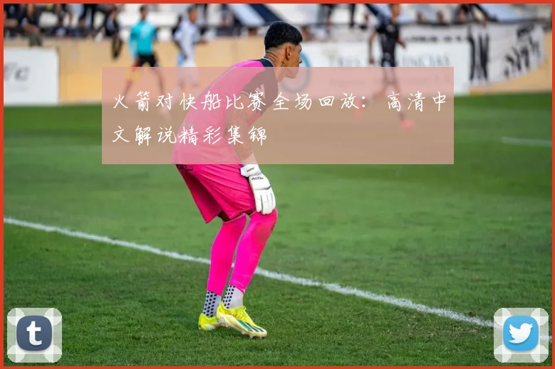 火箭对快船比赛全场回放：高清中文解说精彩集锦