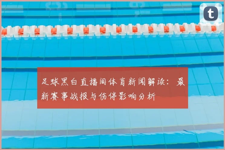 足球黑白直播间体育新闻解读：最新赛事战报与伤停影响分析