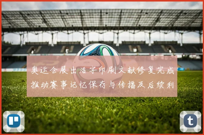 奥运会展出活字印刷文献修复完成推动赛事记忆保存与传播及后续利用