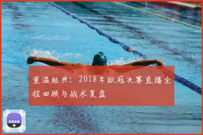 重温经典：2018年欧冠决赛直播全程回顾与战术复盘