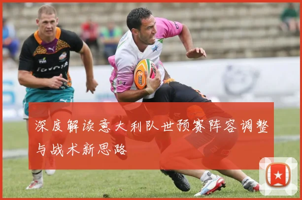 深度解读意大利队世预赛阵容调整与战术新思路