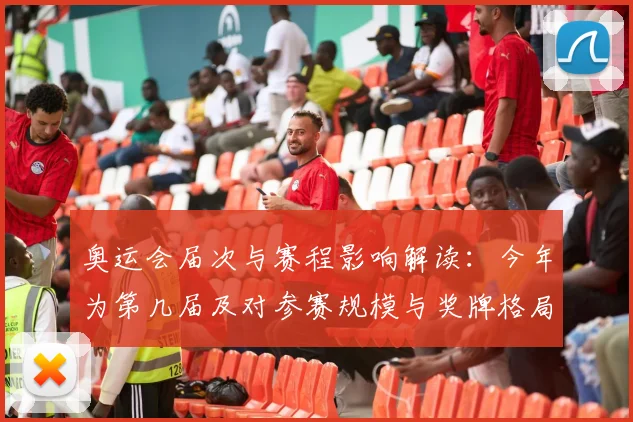 奥运会届次与赛程影响解读：今年为第几届及对参赛规模与奖牌格局看点