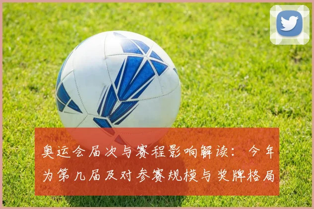 奥运会届次与赛程影响解读：今年为第几届及对参赛规模与奖牌格局看点