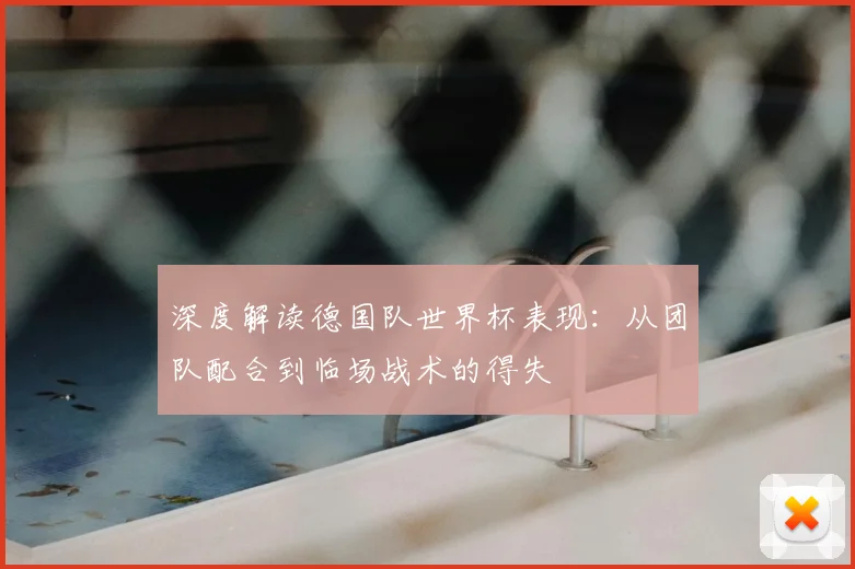 深度解读德国队世界杯表现：从团队配合到临场战术的得失