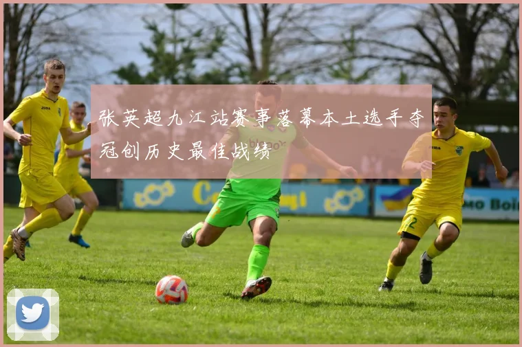 张英超九江站赛事落幕本土选手夺冠创历史最佳战绩