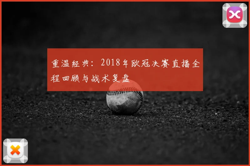 重温经典：2018年欧冠决赛直播全程回顾与战术复盘