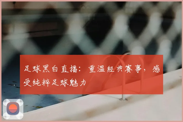 足球黑白直播：重温经典赛事，感受纯粹足球魅力