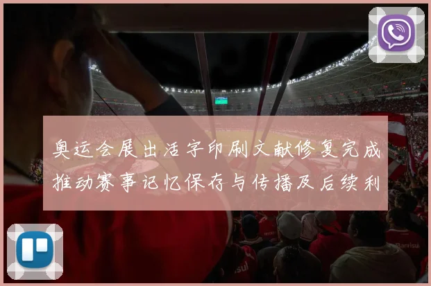 奥运会展出活字印刷文献修复完成推动赛事记忆保存与传播及后续利用