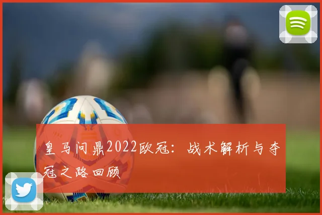 皇马问鼎2022欧冠：战术解析与夺冠之路回顾